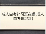 成人自考补习班在哪(成人自考班地址)