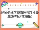 聊城少林学校官网招生中职生(聊城少林职招)