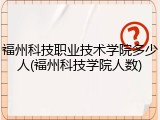 福州科技职业技术学院多少人(福州科技学院人数)