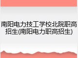 南阳电力技工学校北院职高招生(南阳电力职高招生)