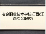 冶金职业技术学校江西(江西冶金职校)