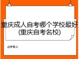 重庆成人自考哪个学校最好(重庆自考名校)