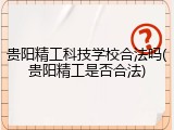 贵阳精工科技学校合法吗(贵阳精工是否合法)