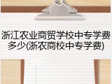浙江农业商贸学校中专学费多少(浙农商校中专学费)