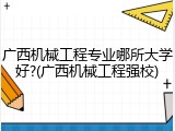 广西机械工程专业哪所大学好?(广西机械工程强校)