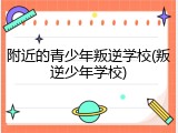 附近的青少年叛逆学校(叛逆少年学校)