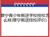 普宁青少年叛逆学校技校怎么样(普宁叛逆技校评价)