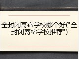 全封闭寄宿学校哪个好("全封闭寄宿学校推荐")