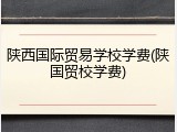 陕西国际贸易学校学费(陕国贸校学费)