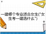 一建哪个专业适合女生("女生考一建选什么")