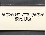 高考复读有没有用(高考复读有用吗)