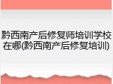 黔西南产后修复师培训学校在哪(黔西南产后修复培训)