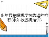 永年县挖掘机学校靠谱的推荐(永年挖掘机培训)