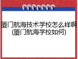 厦门航海技术学校怎么样啊(厦门航海学校如何)