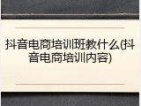抖音电商培训班教什么(抖音电商培训内容)