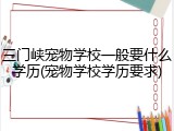 三门峡宠物学校一般要什么学历(宠物学校学历要求)