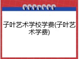 子叶艺术学校学费(子叶艺术学费)