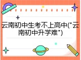 云南初中生考不上高中("云南初中升学难")