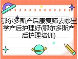 鄂尔多斯产后康复师去哪里学产后护理好(鄂尔多斯产后护理培训)