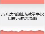 vivi电力培训山东教学中心(山东vivi电力培训)