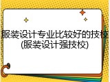 服装设计专业比较好的技校(服装设计强技校)