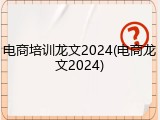 电商培训龙文2024(电商龙文2024)