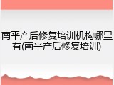 南平产后修复培训机构哪里有(南平产后修复培训)