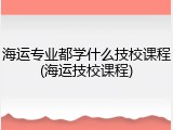 海运专业都学什么技校课程(海运技校课程)
