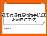 辽阳有没有宠物狗学校(辽阳宠物狗学校)