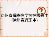徐州春辉寄宿学校在哪职中(徐州春辉职中)