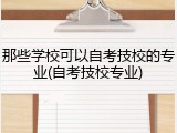 那些学校可以自考技校的专业(自考技校专业)
