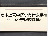 考不上高中济宁有什么学校可上(济宁职校选择)