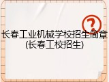 长春工业机械学校招生简章(长春工校招生)