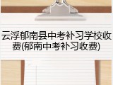 云浮郁南县中考补习学校收费(郁南中考补习收费)