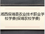 湘西保靖县农业技术职业学校学费(保靖农校学费)