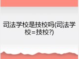 司法学校是技校吗(司法学校=技校?)
