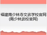 福建南少林寺文武学校官网(南少林武校官网)