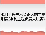 水利工程技术负责人的主要职责(水利工程负责人职责)