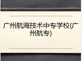 广州航海技术中专学校(广州航专)