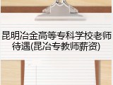 昆明冶金高等专科学校老师待遇(昆冶专教师薪资)