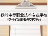 铁岭中等职业技术专业学校校长(铁岭职校校长)