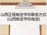山西正规叛逆学校联系方式(山西叛逆学校电话)