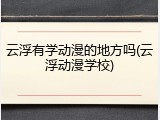 云浮有学动漫的地方吗(云浮动漫学校)