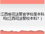 江西省司法警官学校是本科吗(江西司法警校本科？)