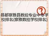 昌都察雅县数控专业中专学校排名(察雅数控学校排名)