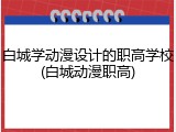 白城学动漫设计的职高学校(白城动漫职高)