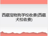 西藏宠物狗学校收费(西藏犬校收费)