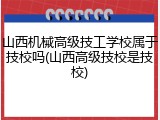 山西机械高级技工学校属于技校吗(山西高级技校是技校)