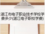 湛江市电子职业技术学校学费多少(湛江电子职校学费)