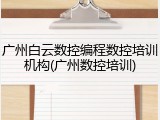 广州白云数控编程数控培训机构(广州数控培训)